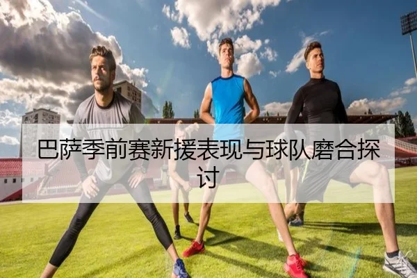 巴萨季前赛新援表现与球队磨合探讨